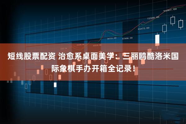 短线股票配资 治愈系桌面美学：三丽鸥酷洛米国际象棋手办开箱全记录！