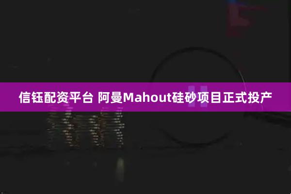 信钰配资平台 阿曼Mahout硅砂项目正式投产