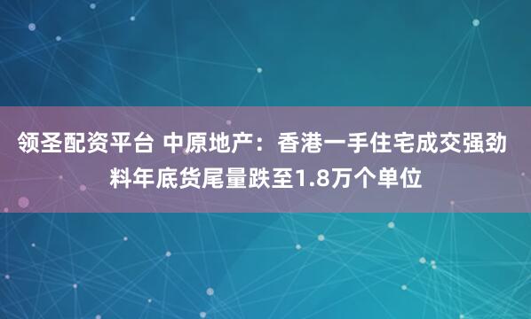 领圣配资平台 中原地产：香港一手住宅成交强劲 料年底货尾量跌至1.8万个单位