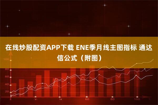 在线炒股配资APP下载 ENE季月线主图指标 通达信公式（附图）