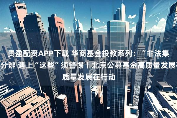 贵盈配资APP下载 华商基金投教系列:“非法集资”难分辨 遇上“这些”须警惕丨北京公募基金高质量发展在行动