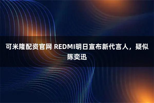可米隆配资官网 REDMI明日宣布新代言人,疑似陈奕迅