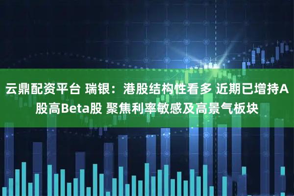 云鼎配资平台 瑞银：港股结构性看多 近期已增持A股高Beta股 聚焦利率敏感及高景气板块