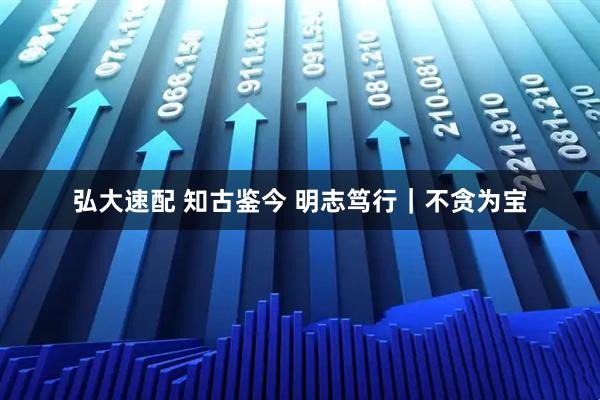 弘大速配 知古鉴今 明志笃行｜不贪为宝