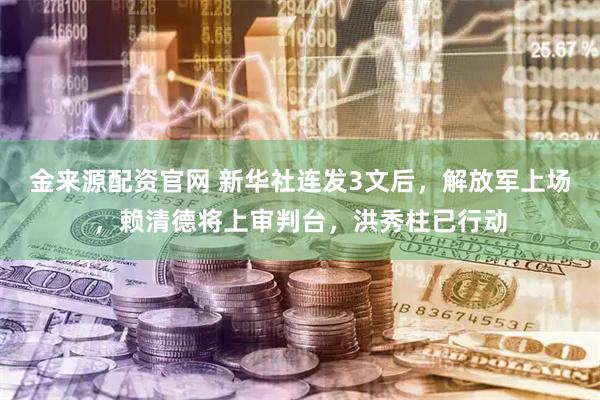 金来源配资官网 新华社连发3文后，解放军上场，赖清德将上审判台，洪秀柱已行动