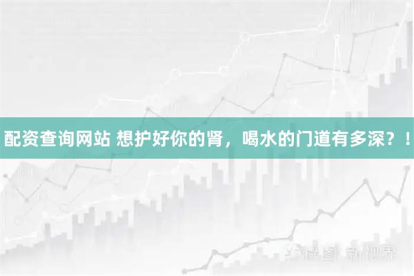 配资查询网站 想护好你的肾，喝水的门道有多深？！