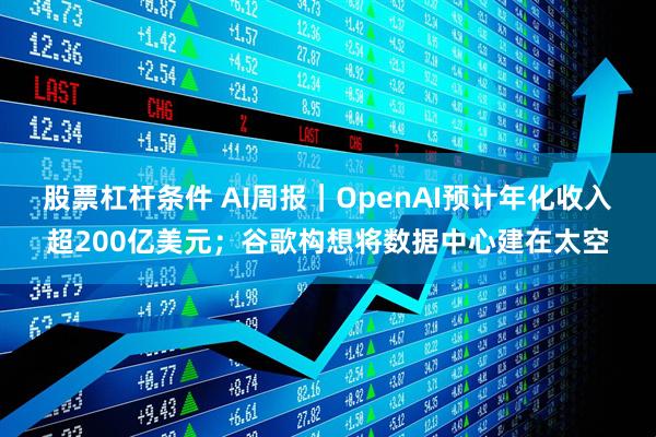 股票杠杆条件 AI周报|OpenAI预计年化收入超200亿美元;谷歌构想将数据中心建在太空
