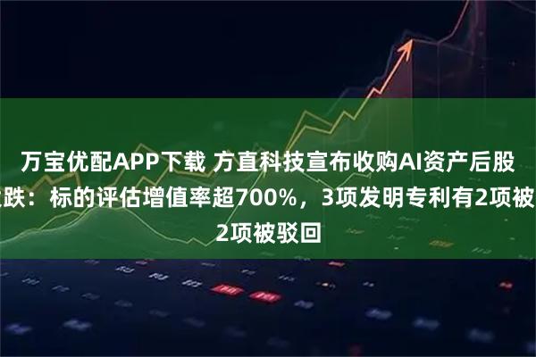 万宝优配APP下载 方直科技宣布收购AI资产后股价大跌:标的评估增值率超700%,3项发明专利有2项被驳回