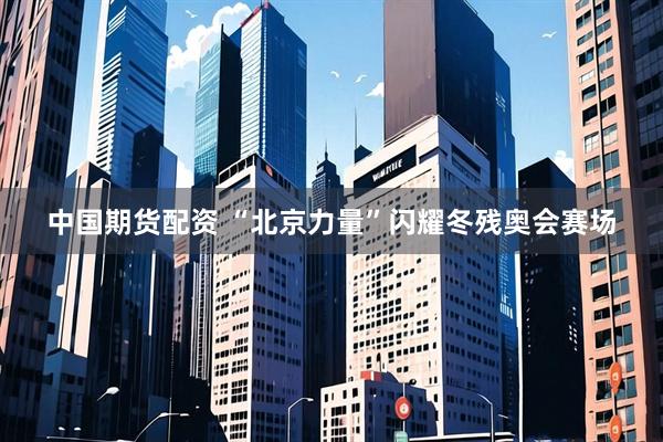 中国期货配资 “北京力量”闪耀冬残奥会赛场