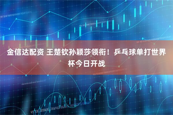 金信达配资 王楚钦孙颖莎领衔!乒乓球单打世界杯今日开战