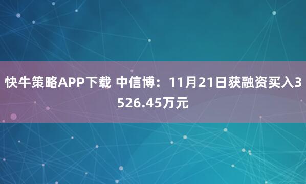 快牛策略APP下载 中信博：11月21日获融资买入3526.45万元
