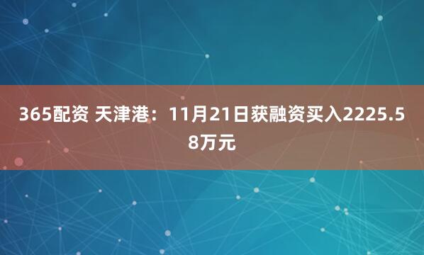 365配资 天津港：11月21日获融资买入2225.58万元