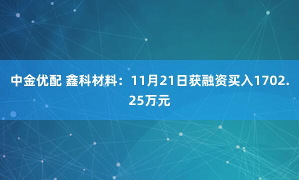 中金优配 鑫科材料：11月21日获融资买入1702.25万元