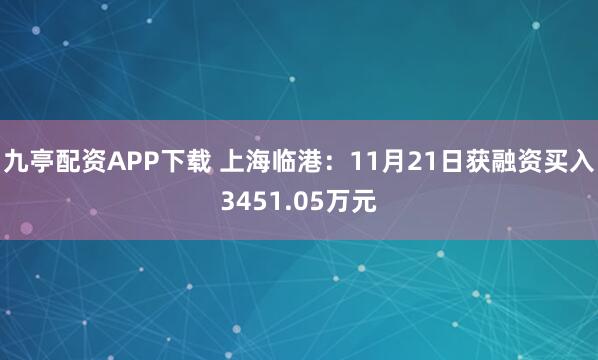 九亭配资APP下载 上海临港：11月21日获融资买入3451.05万元