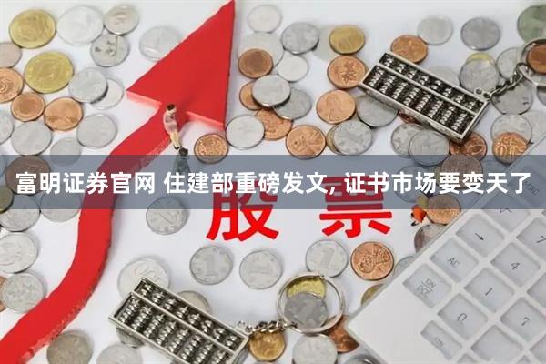 富明证券官网 住建部重磅发文, 证书市场要变天了
