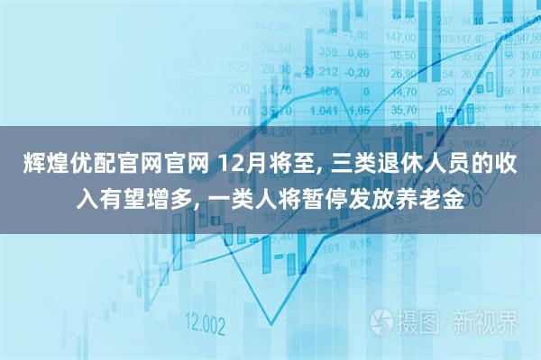辉煌优配官网官网 12月将至, 三类退休人员的收入有望增多, 一类人将暂停发放养老金