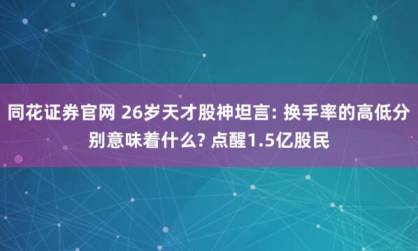 同花证券官网 26岁天才股神坦言: 换手率的高低分别意味着什么? 点醒1.5亿股民