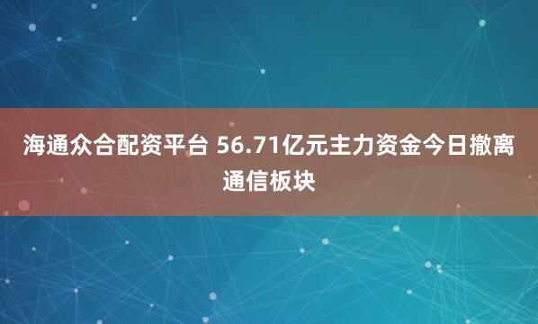 海通众合配资平台 56.71亿元主力资金今日撤离通信板块