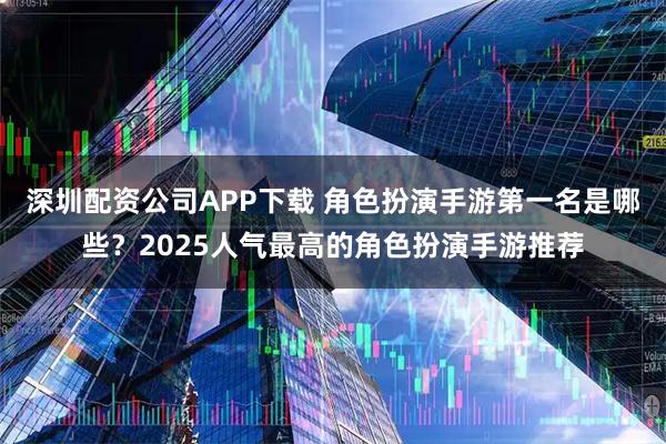 深圳配资公司APP下载 角色扮演手游第一名是哪些?2025人气最高的角色扮演手游推荐