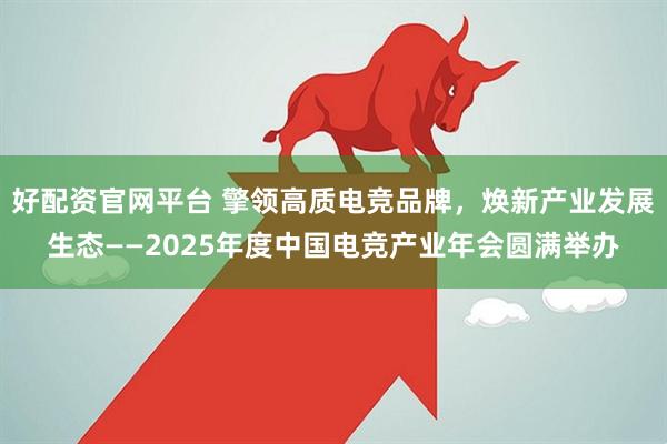 好配资官网平台 擎领高质电竞品牌,焕新产业发展生态——2025年度中国电竞产业年会圆满举办