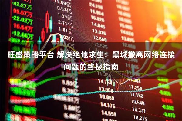 旺盛策略平台 解决绝地求生：黑域撤离网络连接问题的终极指南