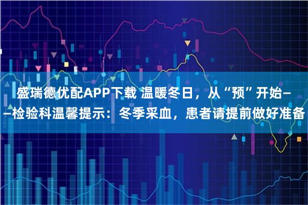 盛瑞德优配APP下载 温暖冬日，从“预”开始——检验科温馨提示：冬季采血，患者请提前做好准备