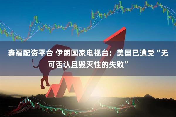 鑫福配资平台 伊朗国家电视台:美国已遭受“无可否认且毁灭性的失败”