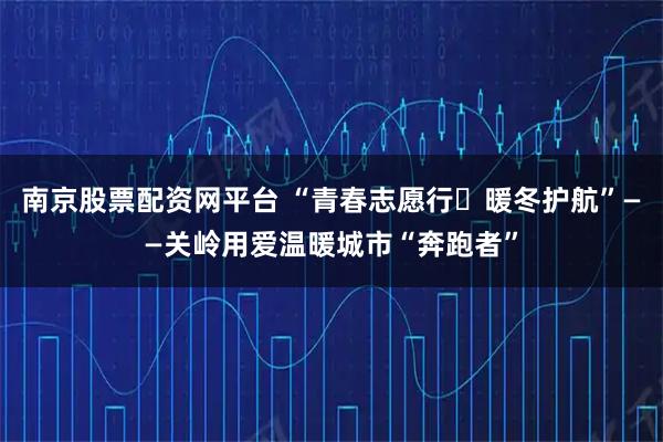 南京股票配资网平台 “青春志愿行・暖冬护航”——关岭用爱温暖城市“奔跑者”