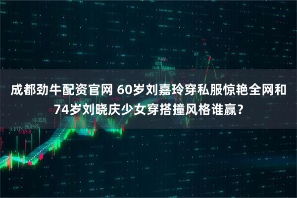 成都劲牛配资官网 60岁刘嘉玲穿私服惊艳全网和74岁刘晓庆少女穿搭撞风格谁赢？