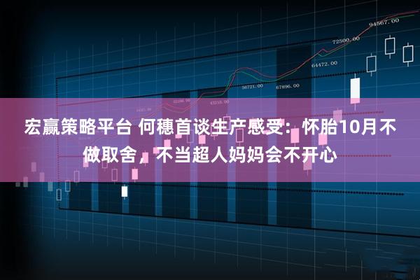 宏赢策略平台 何穗首谈生产感受:怀胎10月不做取舍,不当超人妈妈会不开心