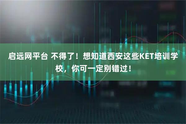 启远网平台 不得了!想知道西安这些KET培训学校,你可一定别错过!