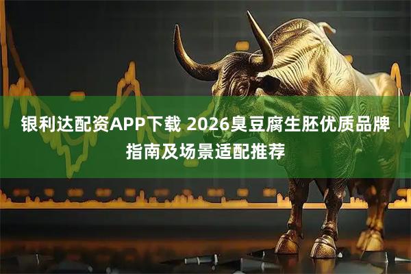 银利达配资APP下载 2026臭豆腐生胚优质品牌指南及场景适配推荐