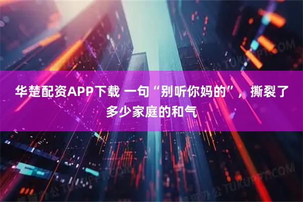 华楚配资APP下载 一句“别听你妈的”，撕裂了多少家庭的和气