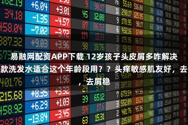 易融网配资APP下载 12岁孩子头皮屑多咋解决？哪款洗发水适合这个年龄段用？？头痒敏感肌友好，去屑稳