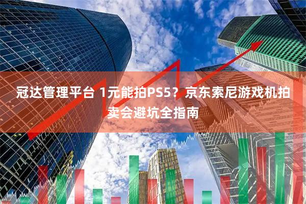 冠达管理平台 1元能拍PS5？京东索尼游戏机拍卖会避坑全指南