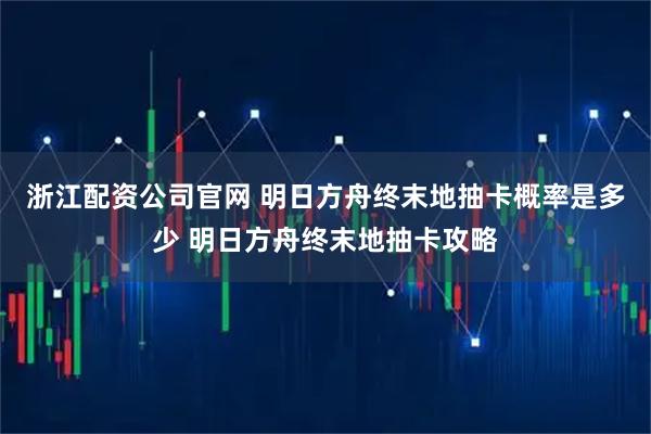 浙江配资公司官网 明日方舟终末地抽卡概率是多少 明日方舟终末地抽卡攻略