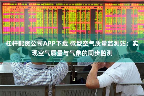 杠杆配资公司APP下载 微型空气质量监测站：实现空气质量与气象的同步监测