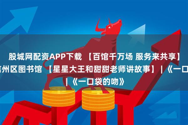 股城网配资APP下载 【百馆千万场 服务来共享】上饶市信州区图书馆 【星星大王和甜甜老师讲故事】 | 《一口袋的吻》