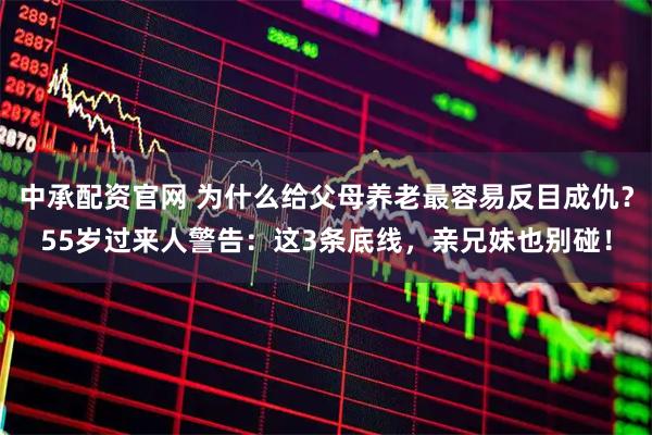 中承配资官网 为什么给父母养老最容易反目成仇？55岁过来人警告：这3条底线，亲兄妹也别碰！