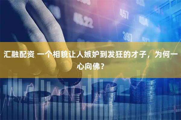 汇融配资 一个相貌让人嫉妒到发狂的才子，为何一心向佛？
