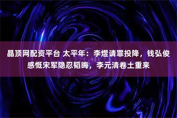 晶顶网配资平台 太平年：李煜请罪投降，钱弘俊感慨宋军隐忍韬晦，李元清卷土重来