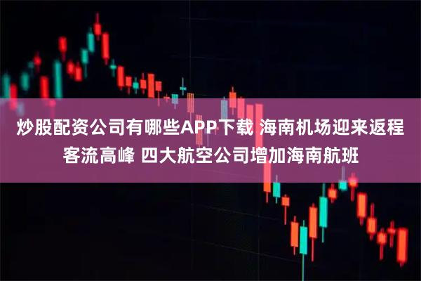 炒股配资公司有哪些APP下载 海南机场迎来返程客流高峰 四大航空公司增加海南航班