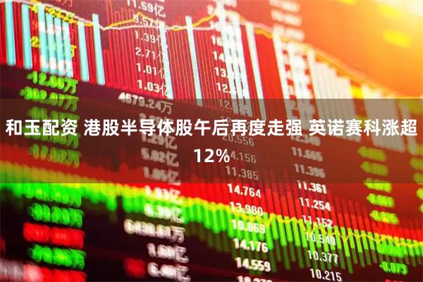 和玉配资 港股半导体股午后再度走强 英诺赛科涨超12%