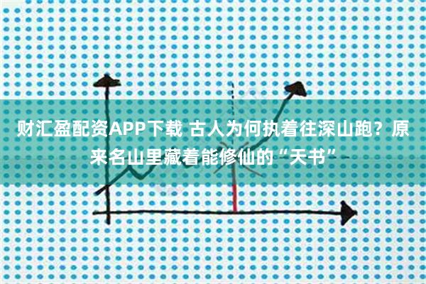 财汇盈配资APP下载 古人为何执着往深山跑？原来名山里藏着能修仙的“天书”