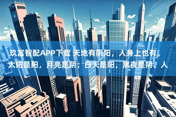 玖富智配APP下载 天地有阴阳，人身上也有。 太阳是阳，月亮是阴；白天是阳，黑夜是阴。人