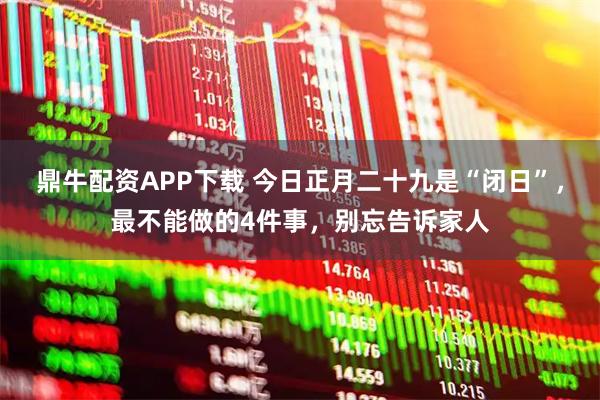 鼎牛配资APP下载 今日正月二十九是“闭日”，最不能做的4件事，别忘告诉家人