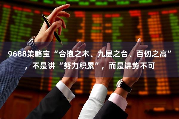9688策略宝 “合抱之木、九层之台、百仞之高”，不是讲 “努力积累”，而是讲势不可