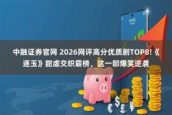 中融证券官网 2026网评高分优质剧TOP8!《逐玉》甜虐交织霸榜、这一部爆笑逆袭