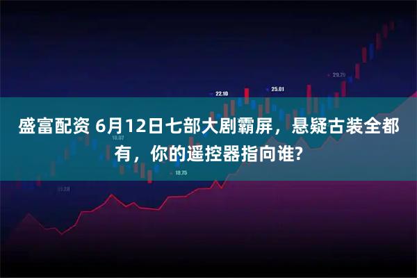盛富配资 6月12日七部大剧霸屏，悬疑古装全都有，你的遥控器指向谁?