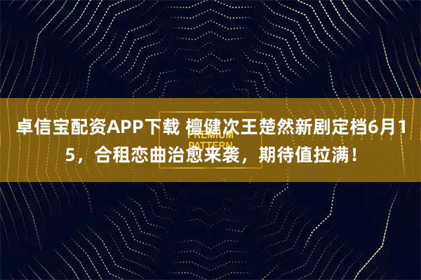 卓信宝配资APP下载 檀健次王楚然新剧定档6月15，合租恋曲治愈来袭，期待值拉满！